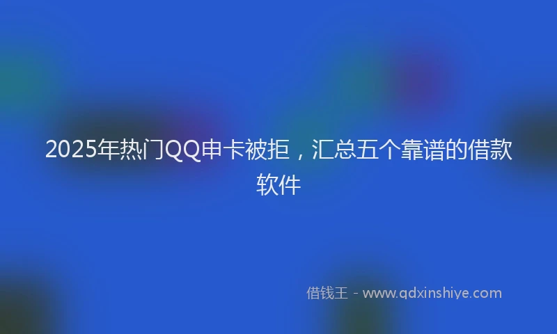 2025年热门QQ申卡被拒，汇总五个靠谱的借款软件