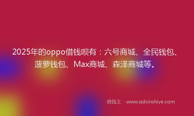 2025年的oppo借钱呗有：六号商城、全民钱包、菠萝钱包、Max商城、森泽商城等。