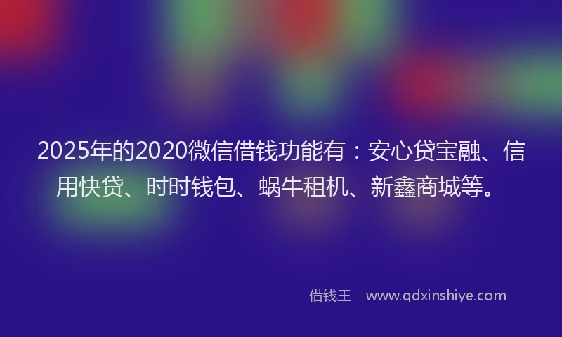 2025年的2020微信借钱功能有：安心贷宝融、信用快贷、时时钱包、蜗牛租机、新鑫商城等。
