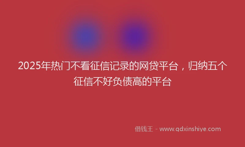 2025年热门不看征信记录的网贷平台，归纳五个征信不好负债高的平台