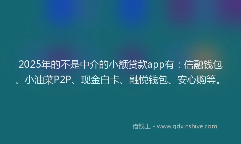 2025年的不是中介的小额贷款app有：信融钱包、小油菜P2P、现金白卡、融悦钱包、安心购等。