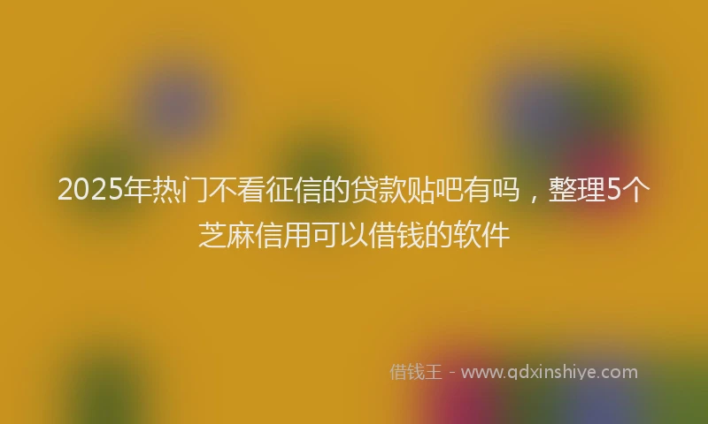 2025年热门不看征信的贷款贴吧有吗，整理5个芝麻信用可以借钱的软件