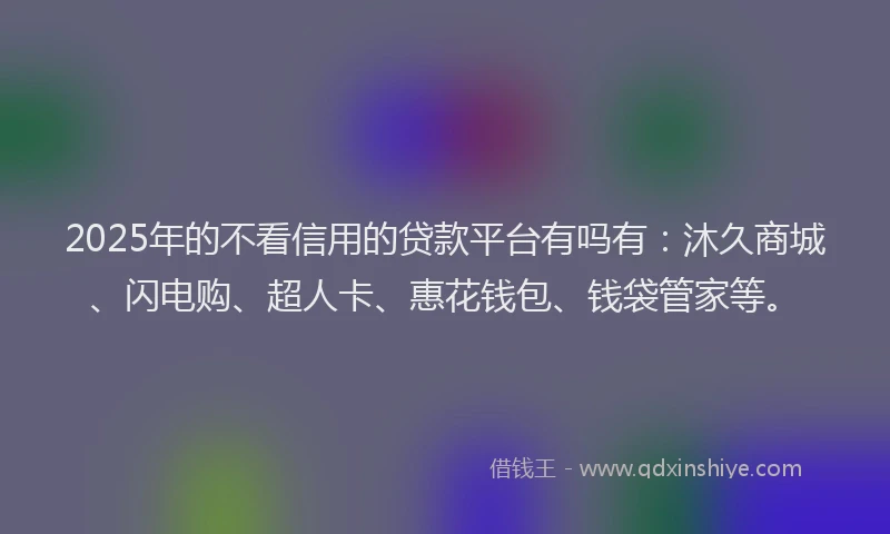 2025年的不看信用的贷款平台有吗有：沐久商城、闪电购、超人卡、惠花钱包、钱袋管家等。