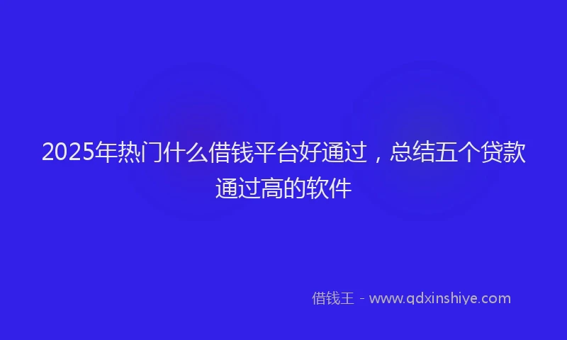 2025年热门什么借钱平台好通过，总结五个贷款通过高的软件