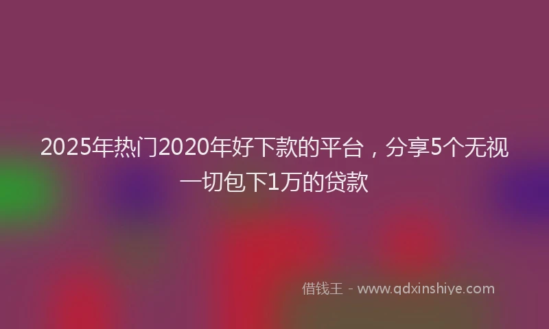 2025年热门2020年好下款的平台，分享5个无视一切包下1万的贷款