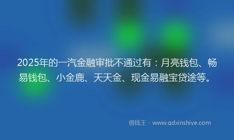2025年的一汽金融审批不通过有：月亮钱包、畅易钱包、小金鹿、天天金、现金易融宝贷途等。