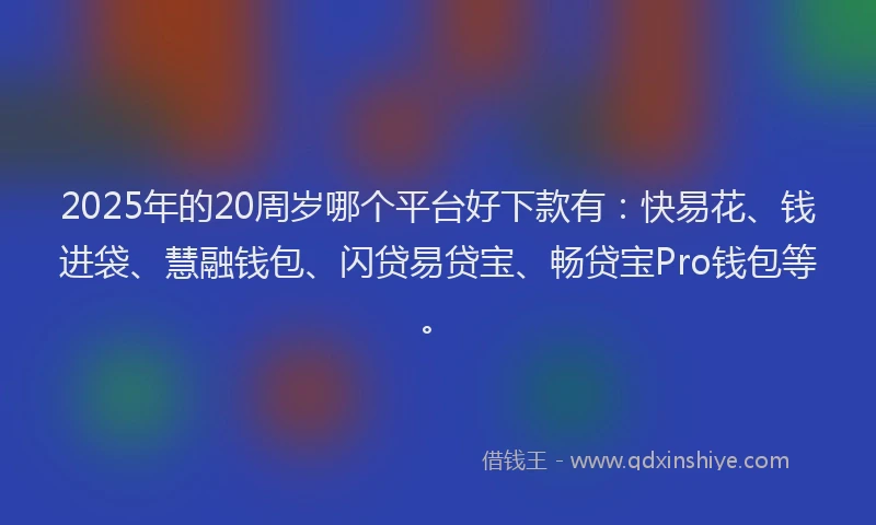2025年的20周岁哪个平台好下款有：快易花、钱进袋、慧融钱包、闪贷易贷宝、畅贷宝Pro钱包等。