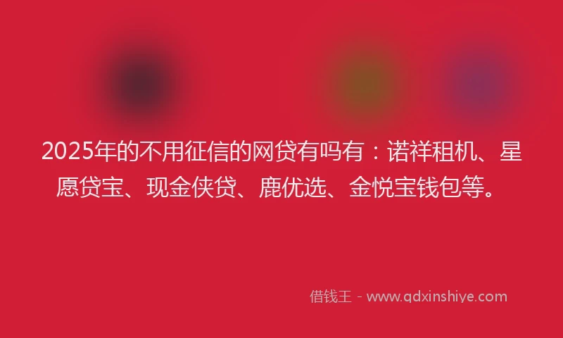 2025年的不用征信的网贷有吗有：诺祥租机、星愿贷宝、现金侠贷、鹿优选、金悦宝钱包等。
