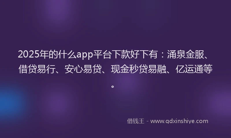 2025年的什么app平台下款好下有：涌泉金服、借贷易行、安心易贷、现金秒贷易融、亿运通等。