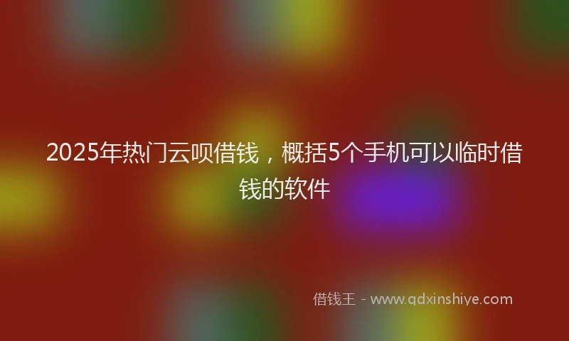2025年热门云呗借钱，概括5个手机可以临时借钱的软件