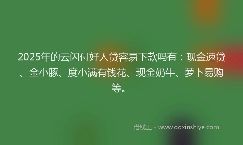2025年的云闪付好人贷容易下款吗有：现金速贷、金小豚、度小满有钱花、现金奶牛、萝卜易购等。