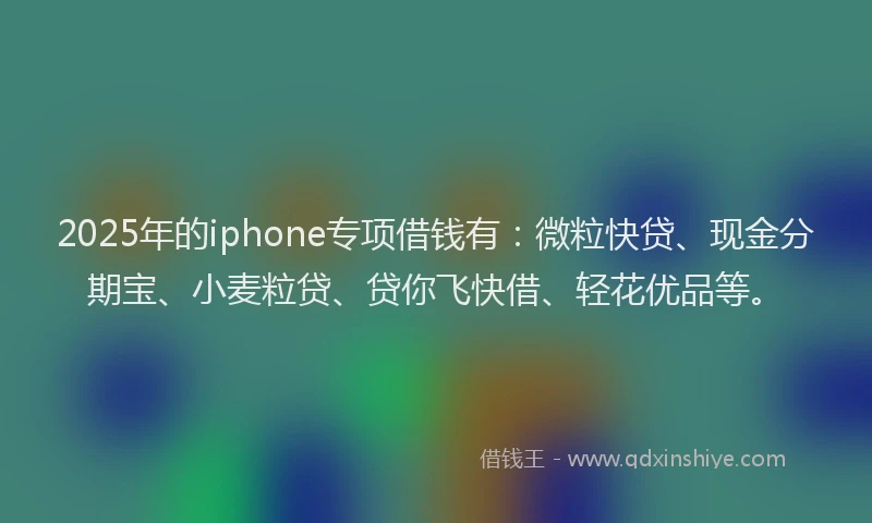 2025年的iphone专项借钱有：微粒快贷、现金分期宝、小麦粒贷、贷你飞快借、轻花优品等。