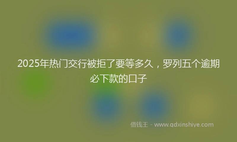 2025年热门交行被拒了要等多久，罗列五个逾期必下款的口子