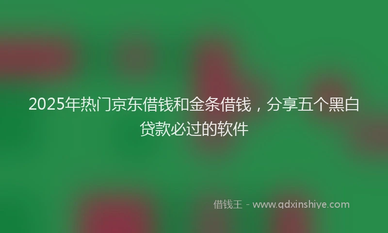 2025年热门京东借钱和金条借钱，分享五个黑白贷款必过的软件