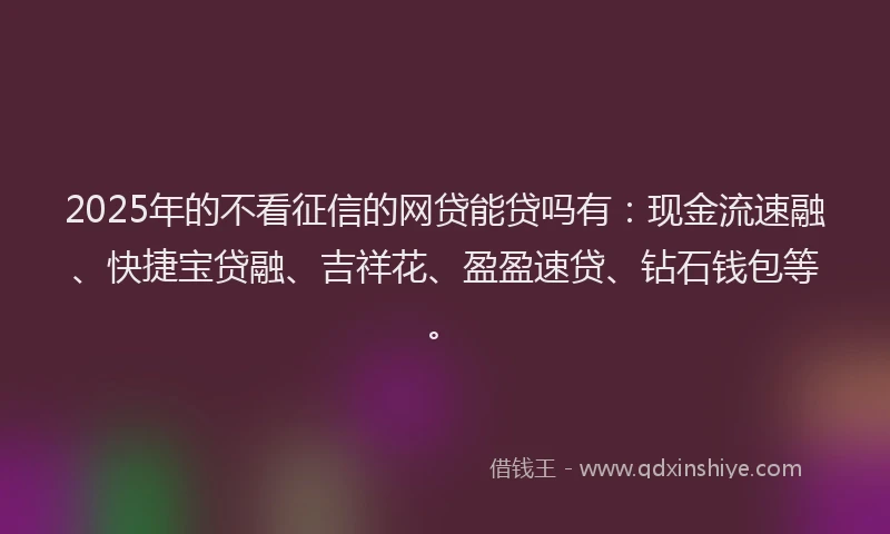 2025年的不看征信的网贷能贷吗有：现金流速融、快捷宝贷融、吉祥花、盈盈速贷、钻石钱包等。