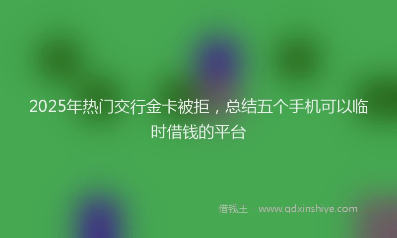 2025年热门交行金卡被拒，总结五个手机可以临时借钱的平台
