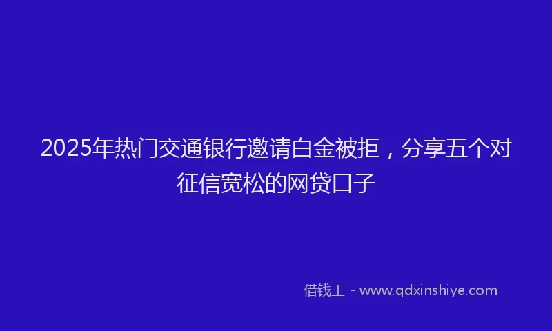 2025年热门交通银行邀请白金被拒，分享五个对征信宽松的网贷口子