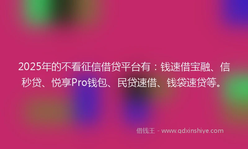 2025年的不看征信借贷平台有：钱速借宝融、信秒贷、悦享Pro钱包、民贷速借、钱袋速贷等。