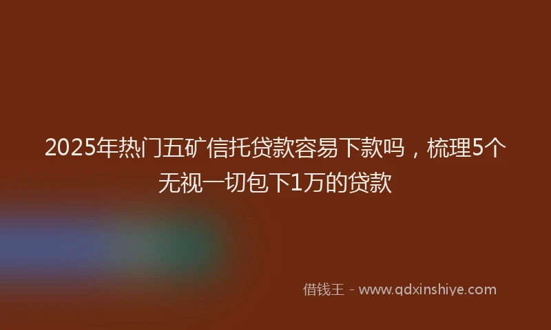2025年热门五矿信托贷款容易下款吗，梳理5个无视一切包下1万的贷款