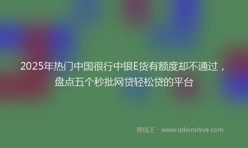 2025年热门中国很行中银E货有额度却不通过，盘点五个秒批网贷轻松贷的平台