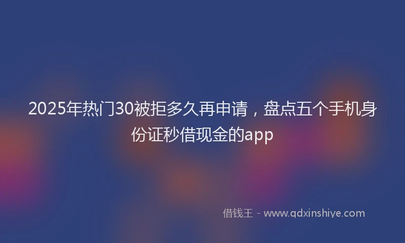 2025年热门30被拒多久再申请，盘点五个手机身份证秒借现金的app