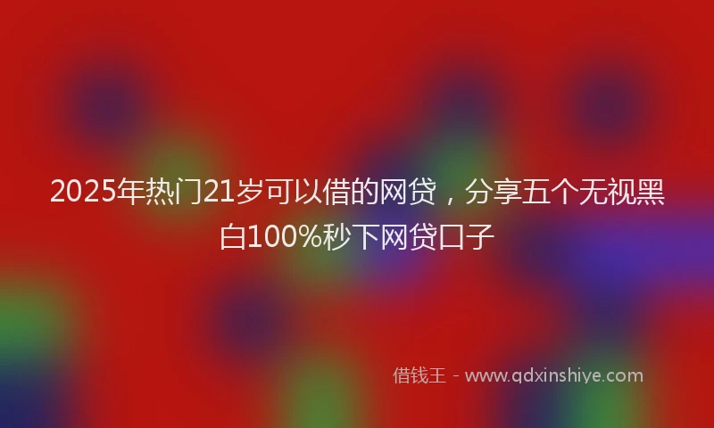 2025年热门21岁可以借的网贷，分享五个无视黑白100%秒下网贷口子