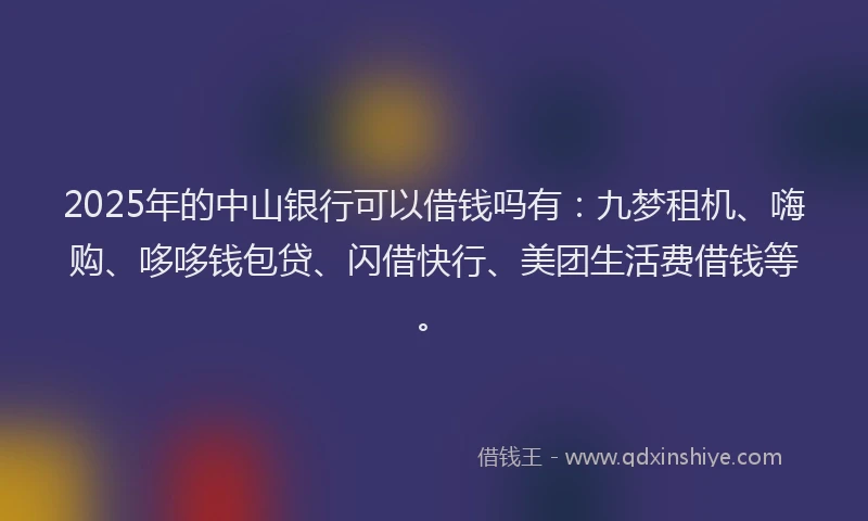 2025年的中山银行可以借钱吗有：九梦租机、嗨购、哆哆钱包贷、闪借快行、美团生活费借钱等。