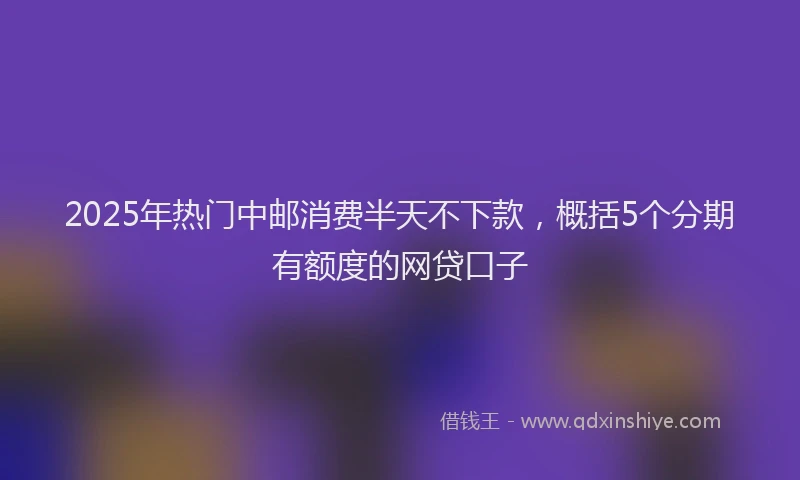 2025年热门中邮消费半天不下款，概括5个分期有额度的网贷口子