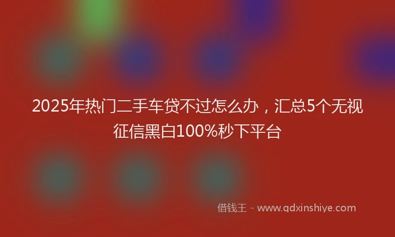 2025年热门二手车贷不过怎么办，汇总5个无视征信黑白100%秒下平台