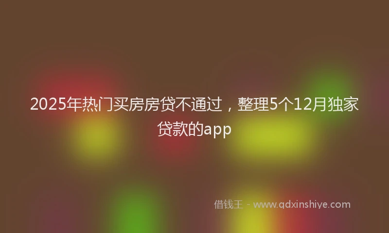 2025年热门买房房贷不通过，整理5个12月独家贷款的app