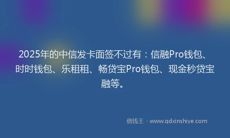 2025年的中信发卡面签不过有：信融Pro钱包、时时钱包、乐租租、畅贷宝Pro钱包、现金秒贷宝融等。