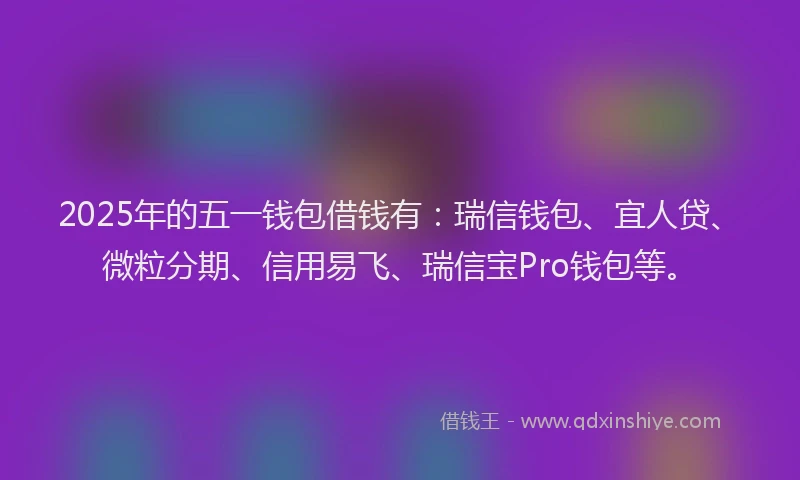 2025年的五一钱包借钱有：瑞信钱包、宜人贷、微粒分期、信用易飞、瑞信宝Pro钱包等。