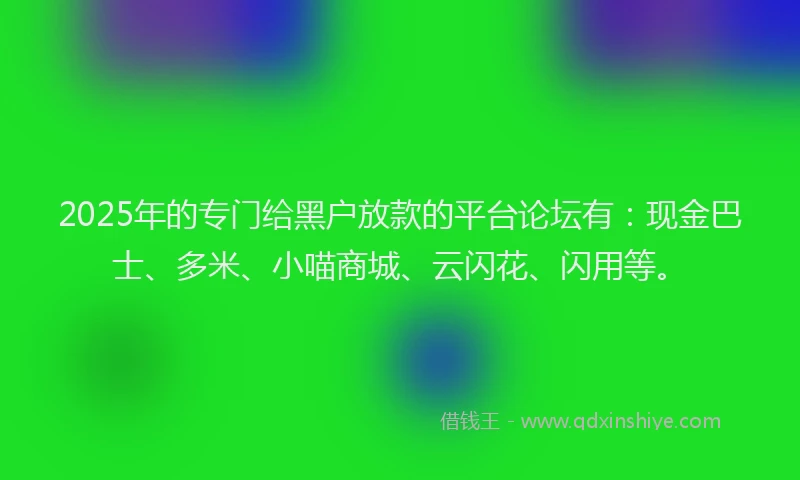 2025年的专门给黑户放款的平台论坛有：现金巴士、多米、小喵商城、云闪花、闪用等。