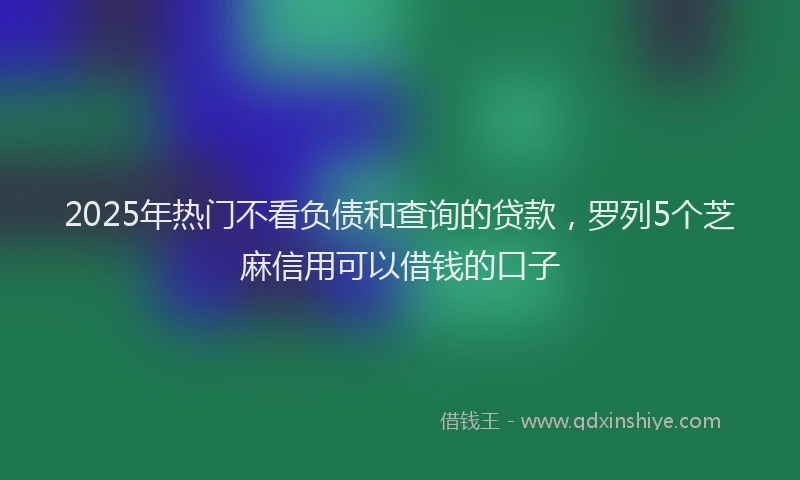 2025年热门不看负债和查询的贷款，罗列5个芝麻信用可以借钱的口子