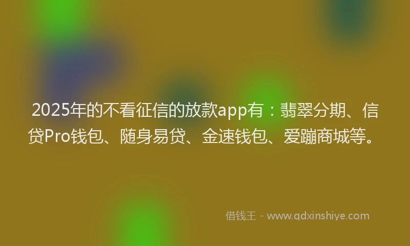 2025年的不看征信的放款app有：翡翠分期、信贷Pro钱包、随身易贷、金速钱包、爱蹦商城等。