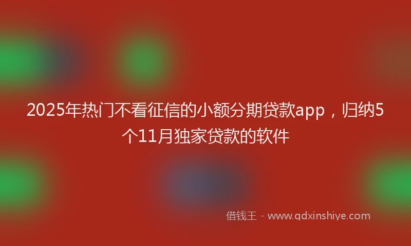 2025年热门不看征信的小额分期贷款app，归纳5个11月独家贷款的软件