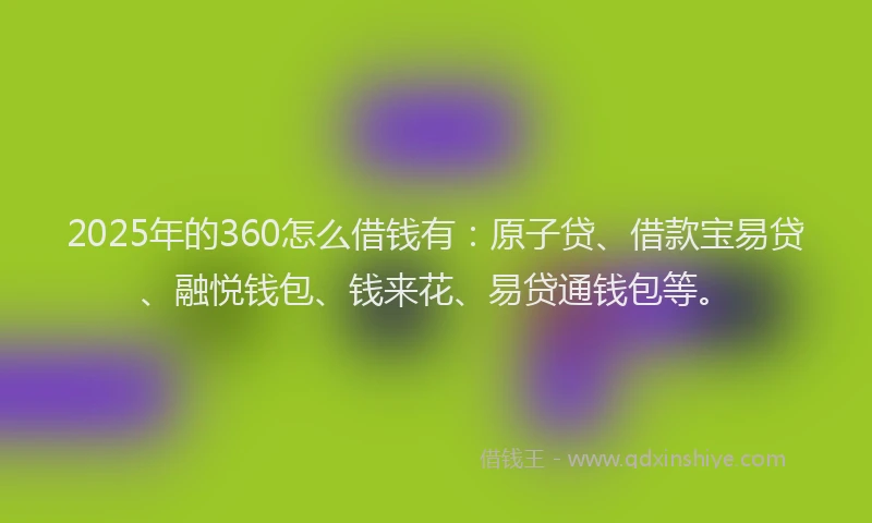 2025年的360怎么借钱有：原子贷、借款宝易贷、融悦钱包、钱来花、易贷通钱包等。