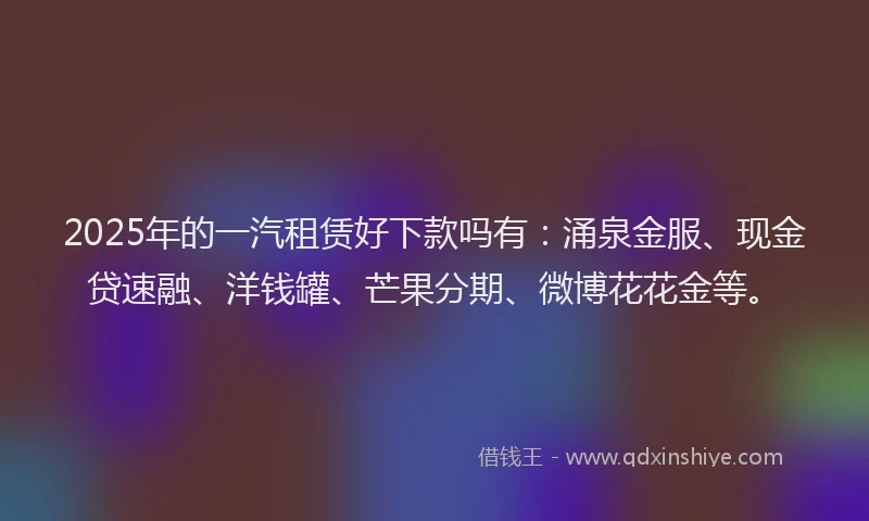 2025年的一汽租赁好下款吗有：涌泉金服、现金贷速融、洋钱罐、芒果分期、微博花花金等。