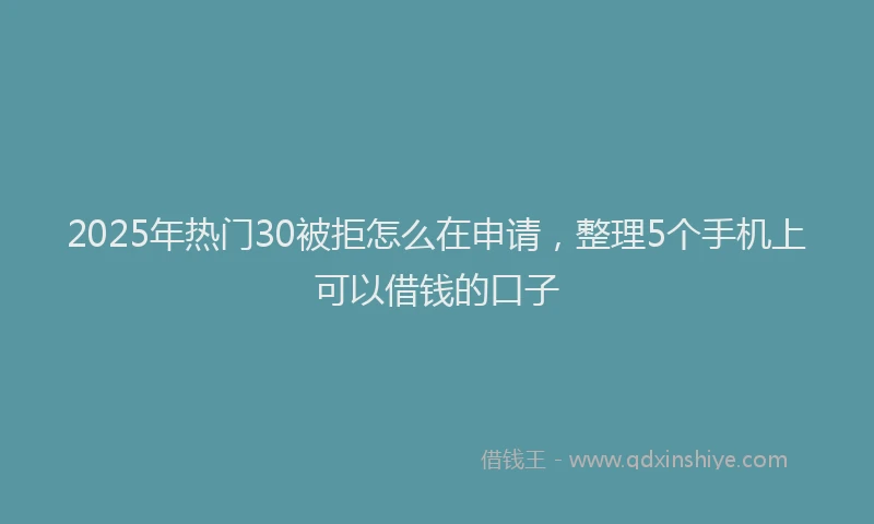 2025年热门30被拒怎么在申请，整理5个手机上可以借钱的口子
