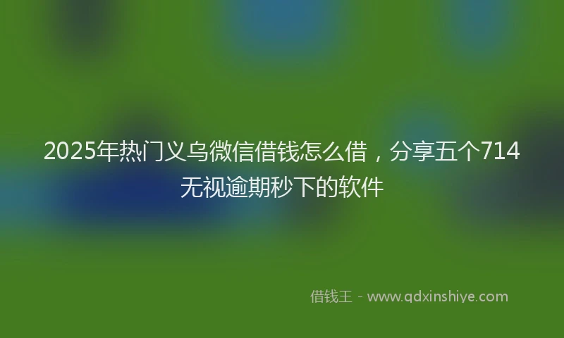 2025年热门义乌微信借钱怎么借，分享五个714无视逾期秒下的软件