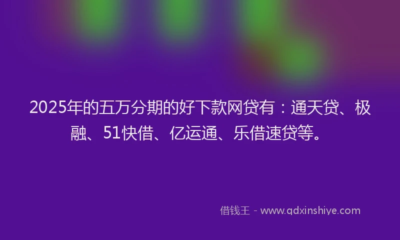 2025年的五万分期的好下款网贷有：通天贷、极融、51快借、亿运通、乐借速贷等。