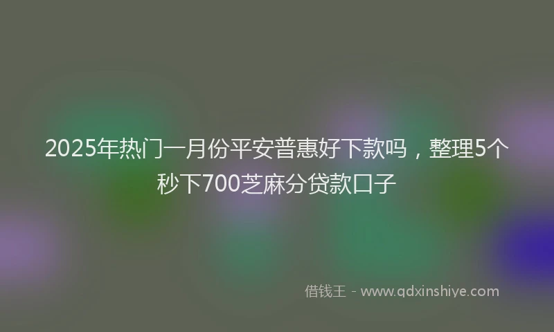 2025年热门一月份平安普惠好下款吗，整理5个秒下700芝麻分贷款口子