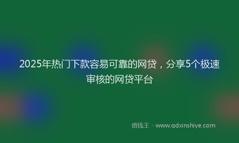 2025年热门下款容易可靠的网贷，分享5个极速审核的网贷平台