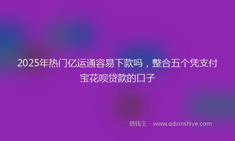 2025年热门亿运通容易下款吗，整合五个凭支付宝花呗贷款的口子