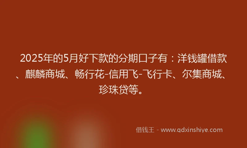 2025年的5月好下款的分期口子有：洋钱罐借款、麒麟商城、畅行花-信用飞-飞行卡、尔集商城、珍珠贷等。