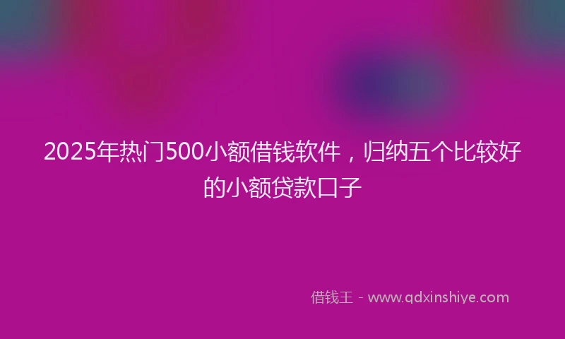 2025年热门500小额借钱软件，归纳五个比较好的小额贷款口子
