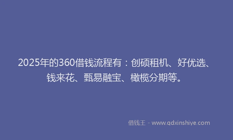 2025年的360借钱流程有：创硕租机、好优选、钱来花、甄易融宝、橄榄分期等。
