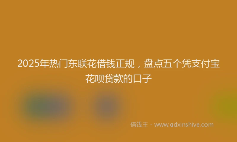 2025年热门东联花借钱正规，盘点五个凭支付宝花呗贷款的口子