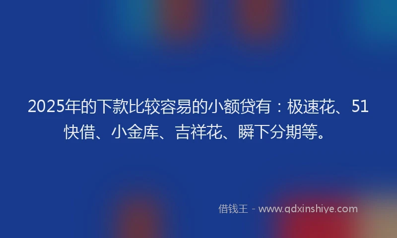 2025年的下款比较容易的小额贷有：极速花、51快借、小金库、吉祥花、瞬下分期等。