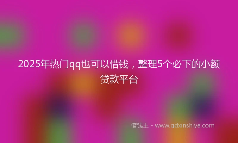 2025年热门qq也可以借钱，整理5个必下的小额贷款平台